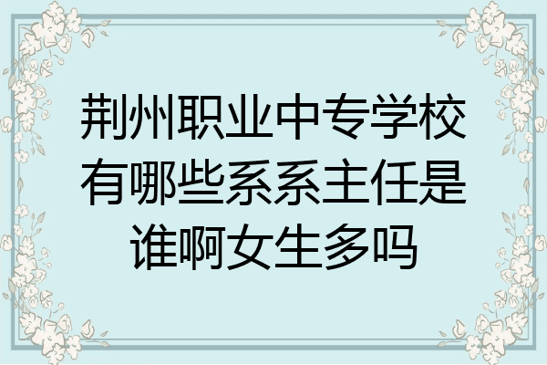 荆州职业中专学校有哪些系系主任是谁啊女生多吗