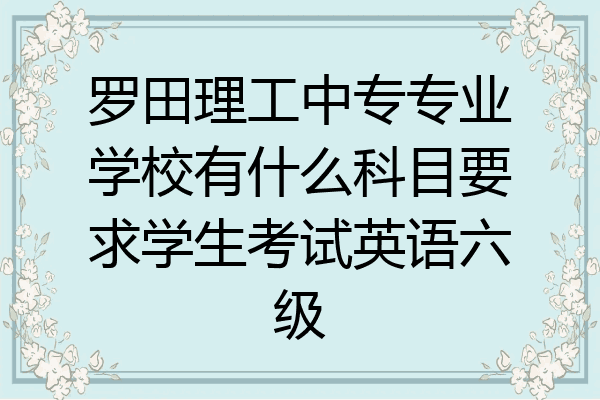 罗田理工中专专业学校有什么科目要求学生考试英语六级