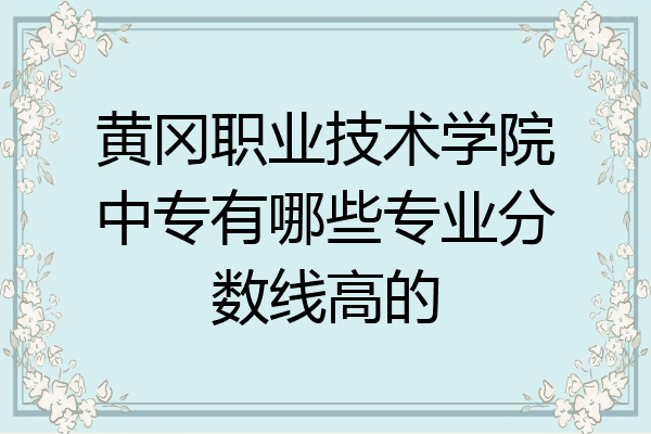 黄冈职业技术学院中专有哪些专业分数线高的