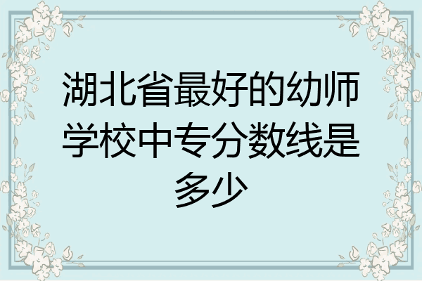 湖北省最好的幼师学校中专分数线是多少