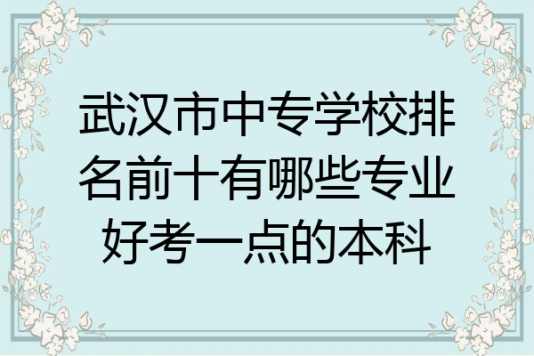 武汉市中专学校排名前十有哪些专业好考一点的本科