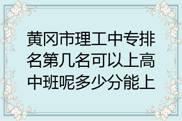 黄冈市理工中专排名第几名可以上高中班呢多少分能上