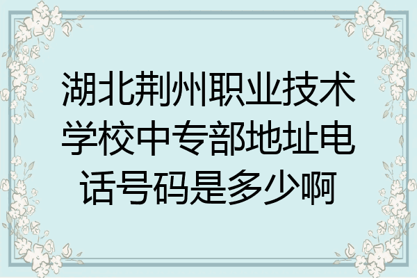 湖北荆州职业技术学校中专部地址电话号码是多少啊