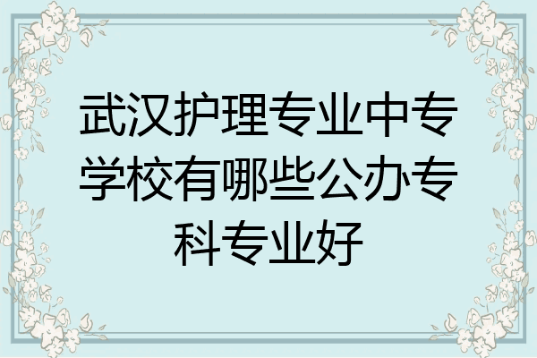 武汉护理专业中专学校有哪些公办专科专业好