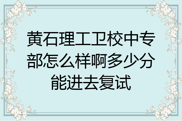 黄石理工卫校中专部怎么样啊多少分能进去复试
