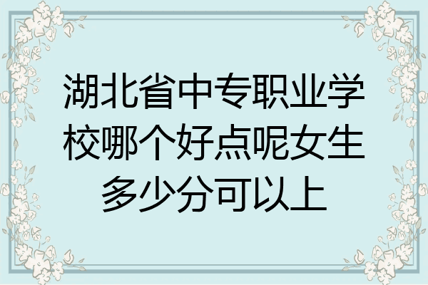 湖北省中专职业学校哪个好点呢女生多少分可以上
