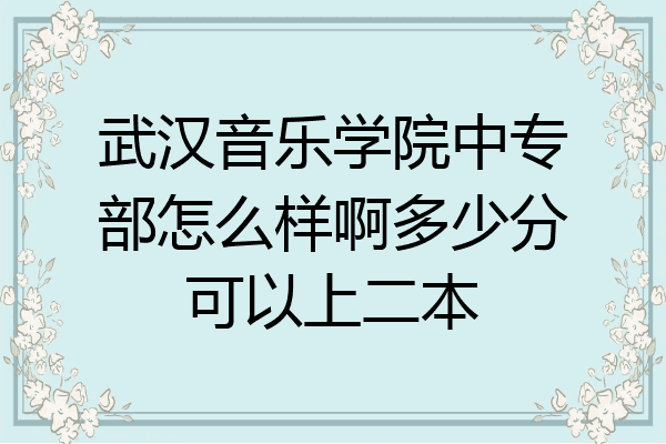 武汉音乐学院中专部怎么样啊多少分可以上二本