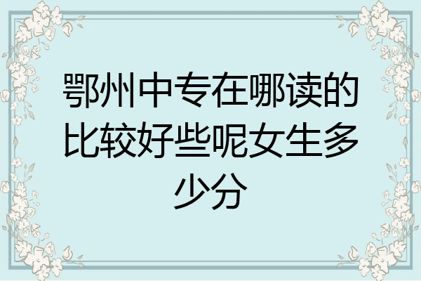 鄂州中专在哪读的比较好些呢女生多少分