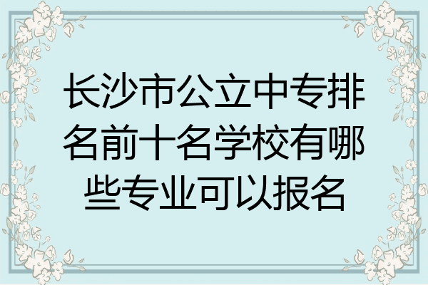 长沙市公立中专排名前十名学校有哪些专业可以报名