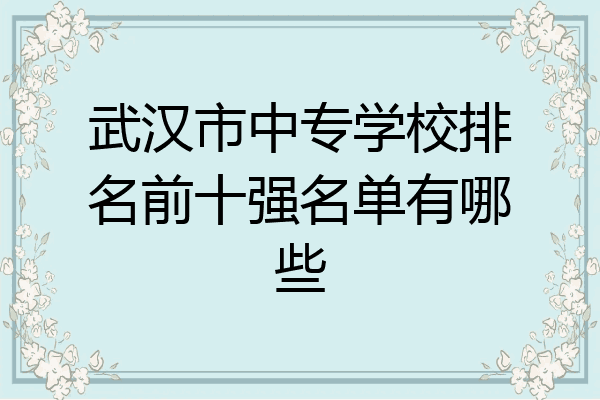 武汉市中专学校排名前十强名单有哪些