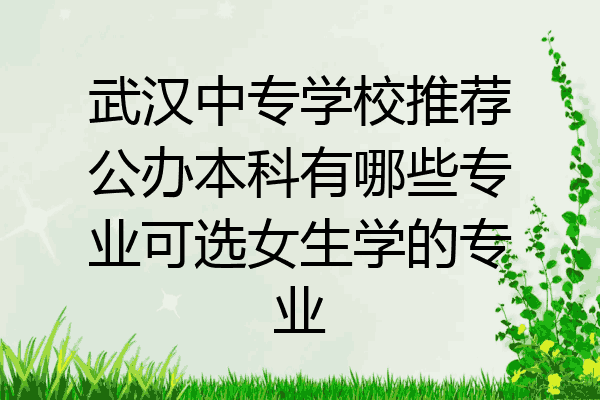 武汉中专学校推荐公办本科有哪些专业可选女生学的专业