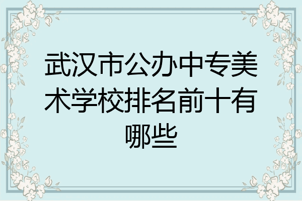 武汉市公办中专美术学校排名前十有哪些