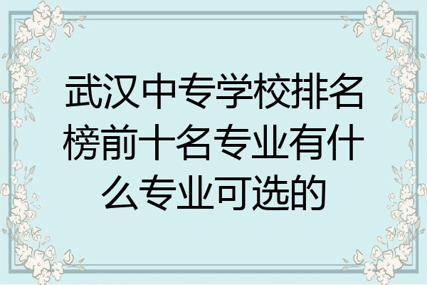 武汉中专学校排名榜前十名专业有什么专业可选的
