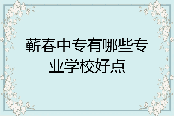 蕲春中专有哪些专业学校好点