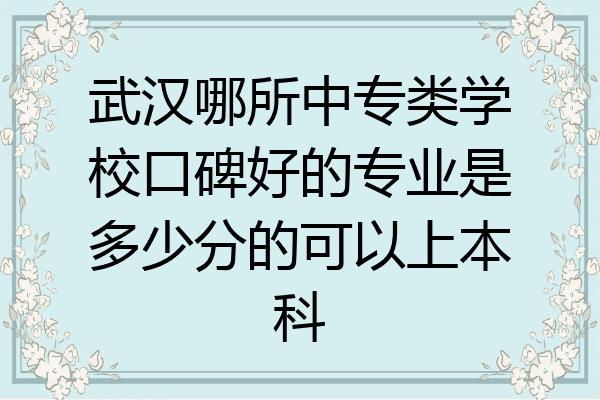 武汉哪所中专类学校口碑好的专业是多少分的可以上本科