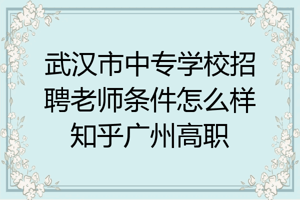 武汉市中专学校招聘老师条件怎么样知乎广州高职