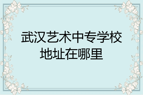 武汉艺术中专学校地址在哪里