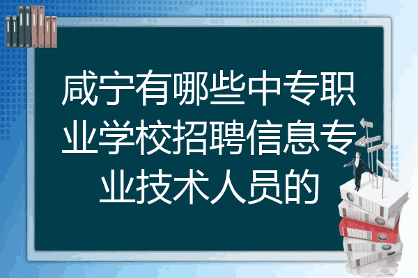 咸宁有哪些中专职业学校招聘信息专业技术人员的