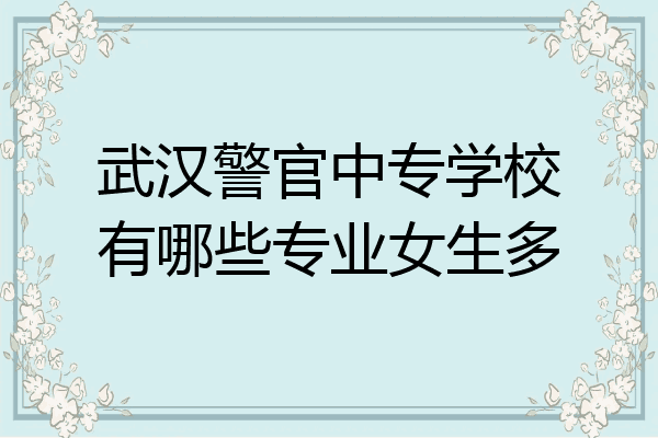 武汉警官中专学校有哪些专业女生多
