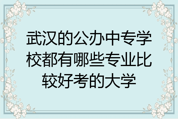 武汉的公办中专学校都有哪些专业比较好考的大学