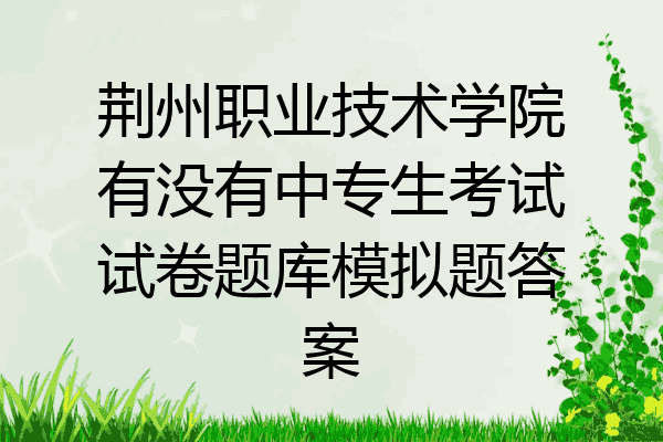荆州职业技术学院有没有中专生考试试卷题库模拟题答案