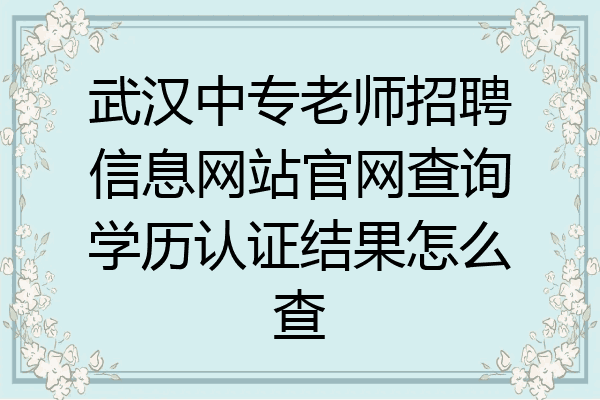 武汉中专老师招聘信息网站官网查询学历认证结果怎么查