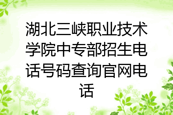 湖北三峡职业技术学院中专部招生电话号码查询官网电话