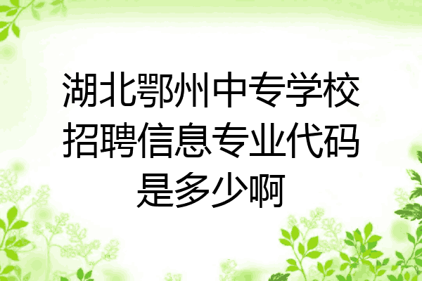 湖北鄂州中专学校招聘信息专业代码是多少啊