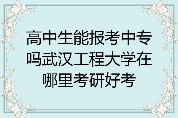 高中生能报考中专吗武汉工程大学在哪里考研好考