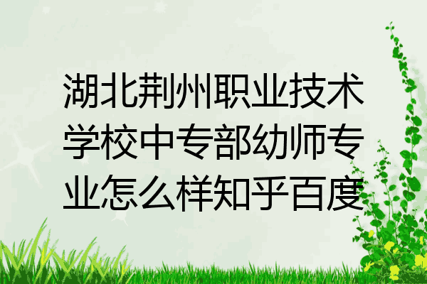 湖北荆州职业技术学校中专部幼师专业怎么样知乎百度