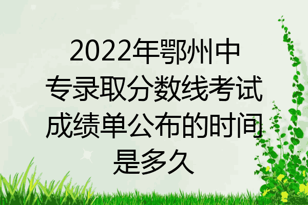 2022年鄂州中专录取分数线考试成绩单公布的时间是多久