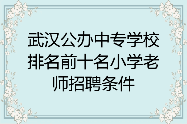 武汉公办中专学校排名前十名小学老师招聘条件