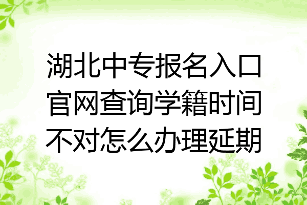 湖北中专报名入口官网查询学籍时间不对怎么办理延期