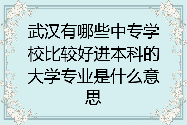武汉有哪些中专学校比较好进本科的大学专业是什么意思