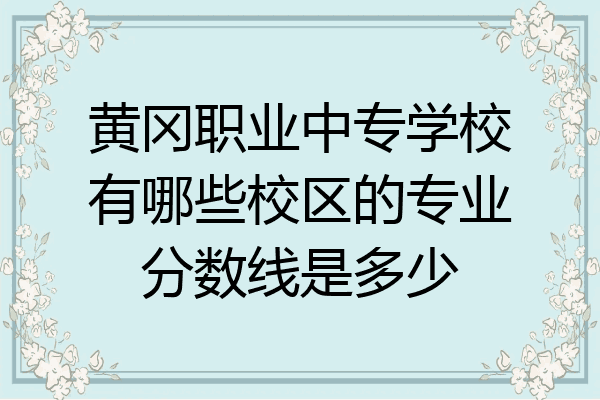 黄冈职业中专学校有哪些校区的专业分数线是多少