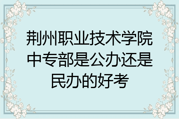 荆州职业技术学院中专部是公办还是民办的好考