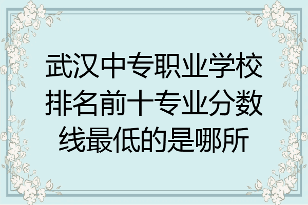 武汉中专职业学校排名前十专业分数线最低的是哪所
