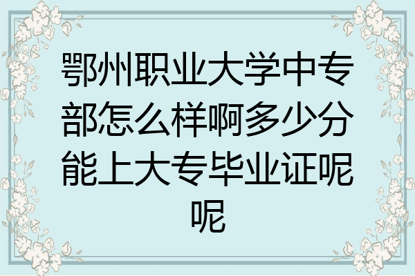 鄂州职业大学中专部怎么样啊多少分能上大专毕业证呢呢