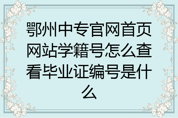鄂州中专官网首页网站学籍号怎么查看毕业证编号是什么