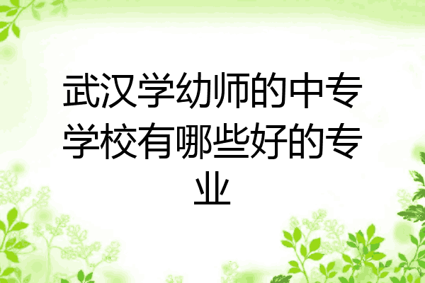 武汉学幼师的中专学校有哪些好的专业