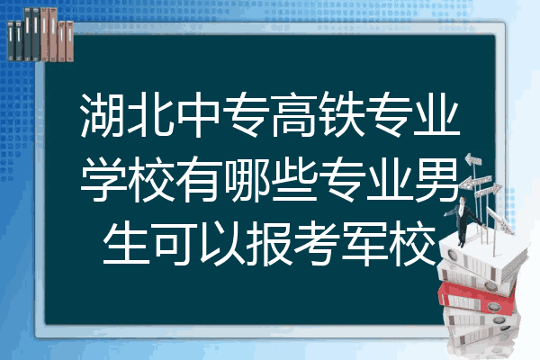 湖北中专高铁专业学校有哪些专业男生可以报考军校