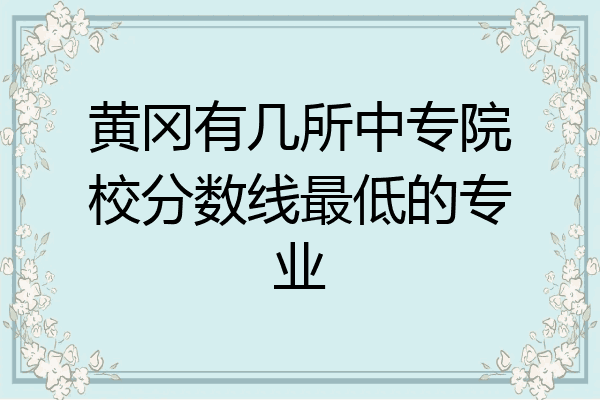 黄冈有几所中专院校分数线最低的专业