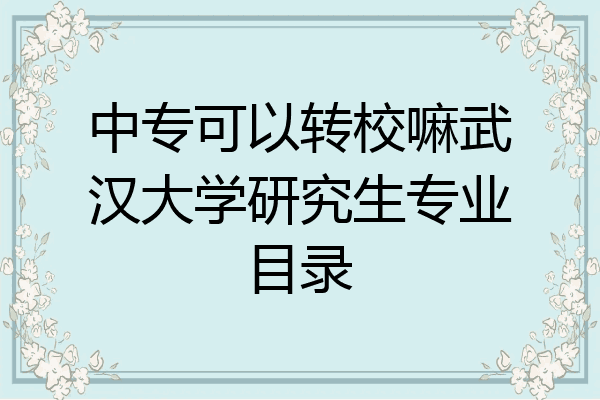 中专可以转校嘛武汉大学研究生专业目录