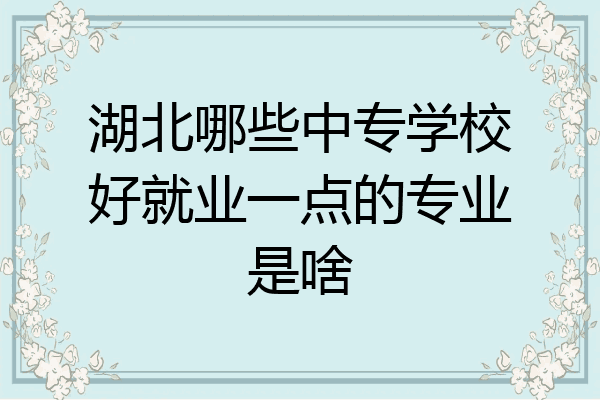湖北哪些中专学校好就业一点的专业是啥