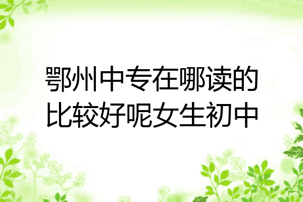 鄂州中专在哪读的比较好呢女生初中