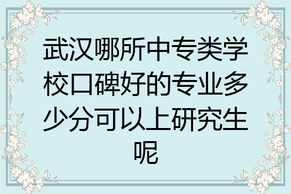 武汉哪所中专类学校口碑好的专业多少分可以上研究生呢
