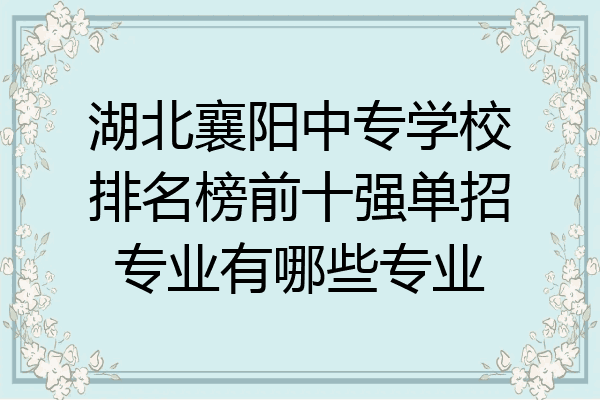 湖北襄阳中专学校排名榜前十强单招专业有哪些专业