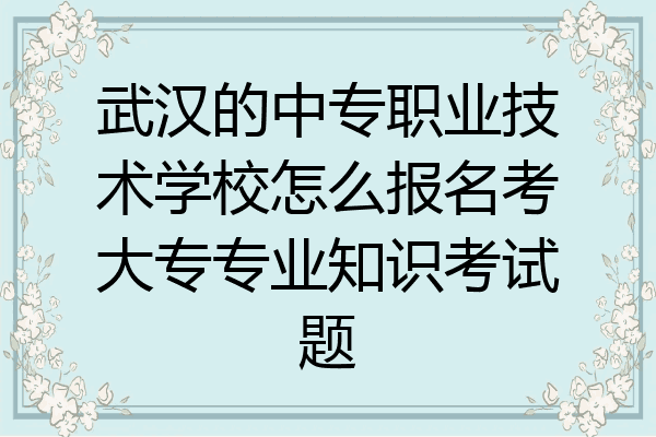 武汉的中专职业技术学校怎么报名考大专专业知识考试题