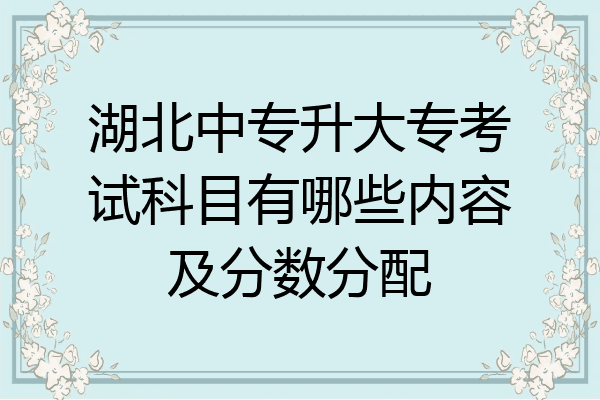 湖北中专升大专考试科目有哪些内容及分数分配