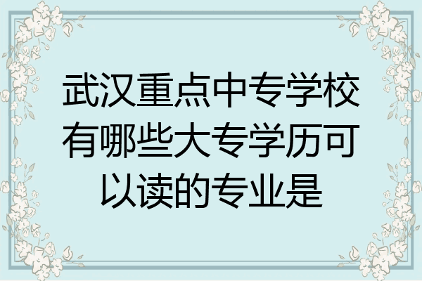 武汉重点中专学校有哪些大专学历可以读的专业是